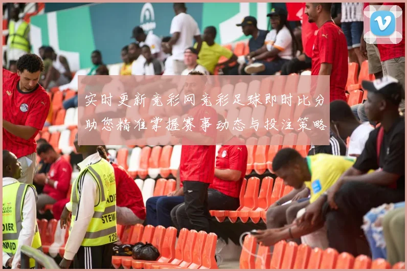 实时更新竞彩网竞彩足球即时比分助您精准掌握赛事动态与投注策略