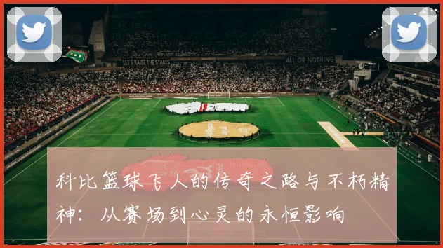 科比篮球飞人的传奇之路与不朽精神：从赛场到心灵的永恒影响