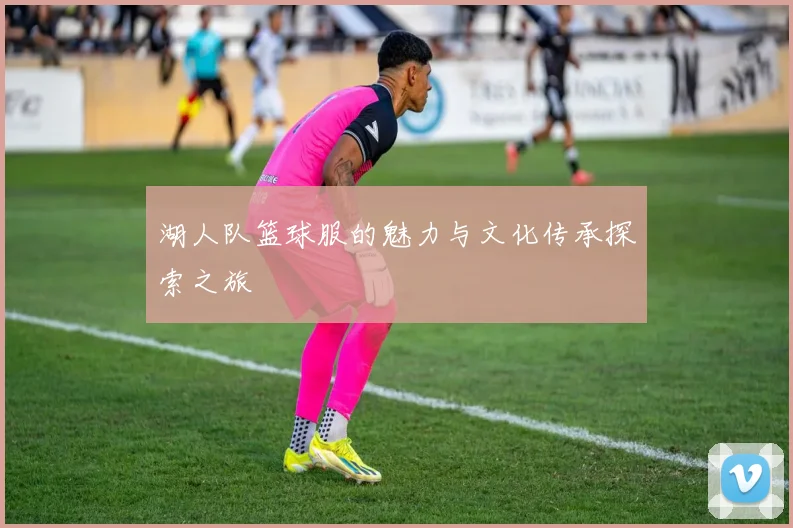 湖人队篮球服的魅力与文化传承探索之旅