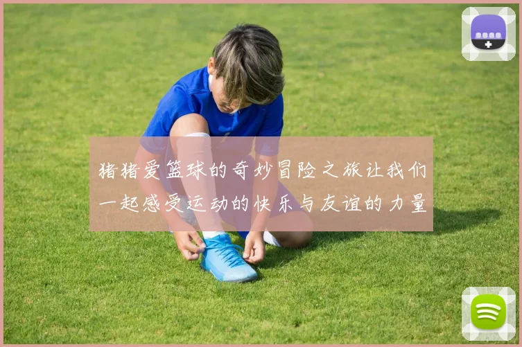 猪猪爱篮球的奇妙冒险之旅让我们一起感受运动的快乐与友谊的力量