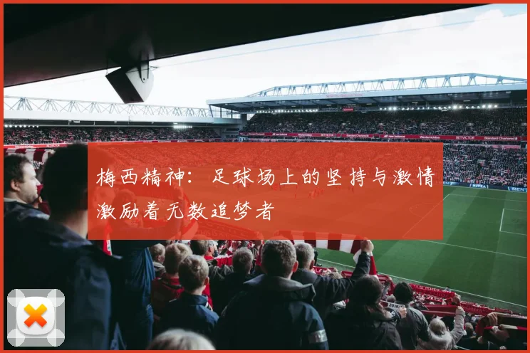 梅西精神：足球场上的坚持与激情激励着无数追梦者