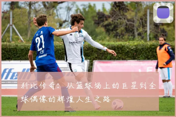 科比传奇：从篮球场上的巨星到全球偶像的辉煌人生之路