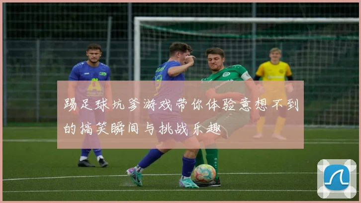 踢足球坑爹游戏带你体验意想不到的搞笑瞬间与挑战乐趣