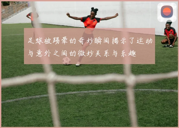 足球被踢晕的奇妙瞬间揭示了运动与意外之间的微妙关系与乐趣