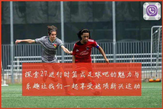 探索27进行时笼式足球吧的魅力与乐趣让我们一起享受这项新兴运动的激情与团队精神