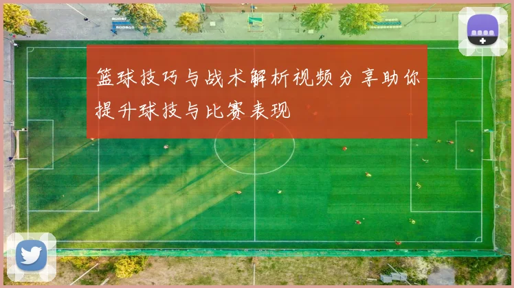 篮球技巧与战术解析视频分享助你提升球技与比赛表现
