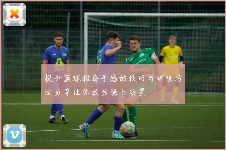 提升篮球推荐手感的技巧与训练方法分享让你成为场上明星