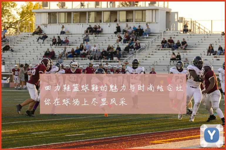 回力鞋篮球鞋的魅力与时尚结合让你在球场上尽显风采