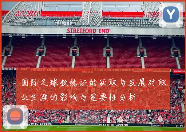 国际足球教练证的获取与发展对职业生涯的影响与重要性分析