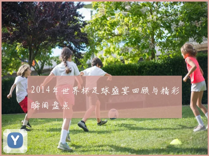 2014年世界杯足球盛宴回顾与精彩瞬间盘点
