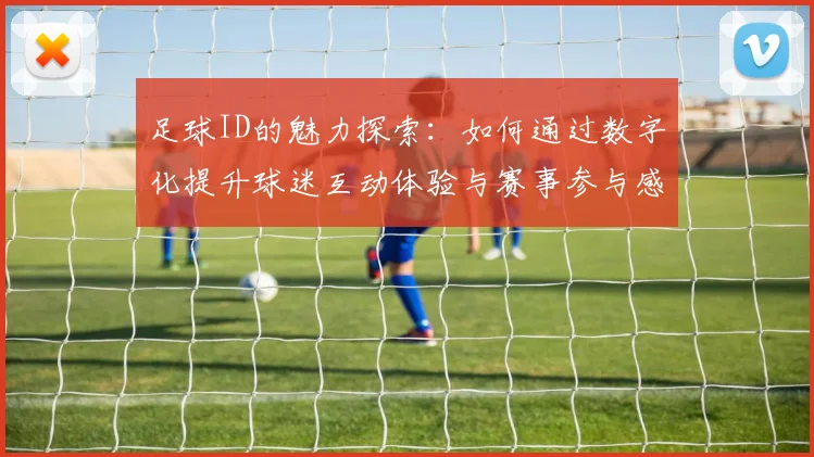 足球ID的魅力探索：如何通过数字化提升球迷互动体验与赛事参与感
